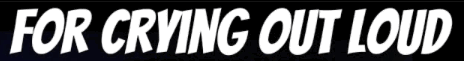 for crying
out loud