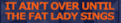 it's over only when
fat lady sings